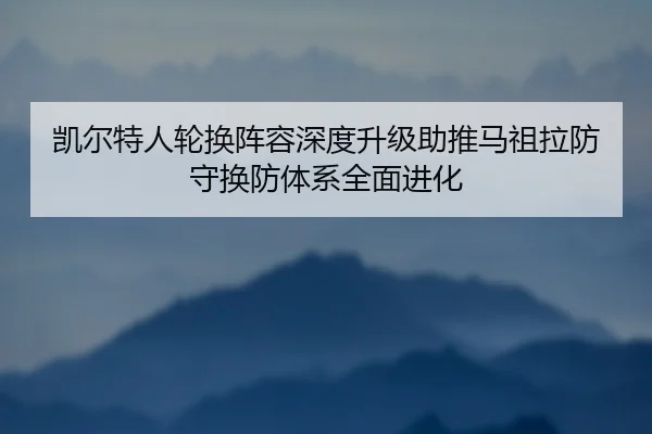 凯尔特人轮换阵容深度升级助推马祖拉防守换防体系全面进化