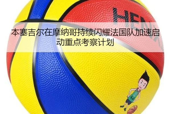 本塞吉尔在摩纳哥持续闪耀法国队加速启动重点考察计划