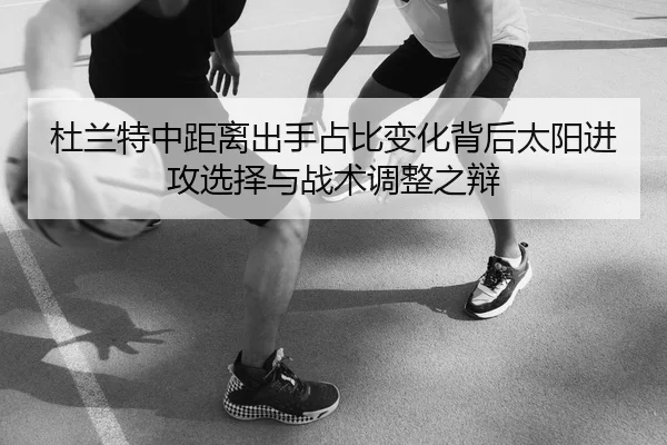 杜兰特中距离出手占比变化背后太阳进攻选择与战术调整之辩