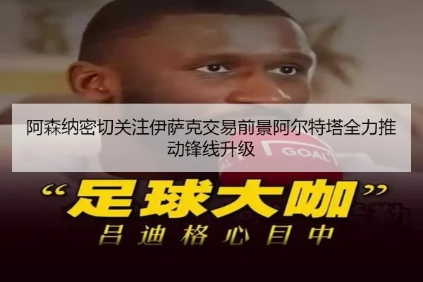 阿森纳密切关注伊萨克交易前景阿尔特塔全力推动锋线升级