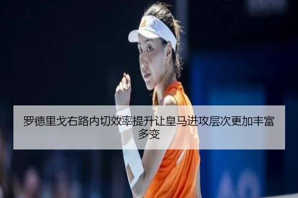 罗德里戈右路内切效率提升让皇马进攻层次更加丰富多变